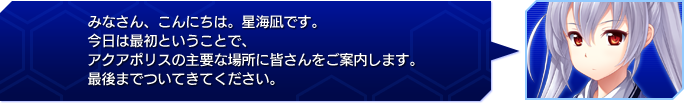 みなさん、こんにちは。星海凪です。
今日は最初ということで、アクアポリスの主要な場所に皆さんをご案内します。
最後までついてきてください。