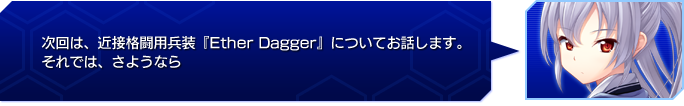  次回は、近接格闘用兵装『Ether Dagger』についてお話します。
 それでは、さようなら。