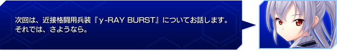  次回は、近接格闘用兵装『γ-RAY BURST』についてお話します。
それでは、さようなら。