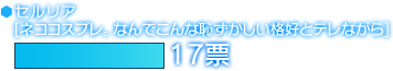 セルリア[ネココスプレ。なんでこんな恥ずかしい格好とテレながら]　17票