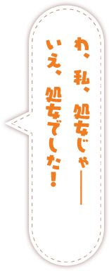 わ、私、処女じゃ――いえ、処女でした！