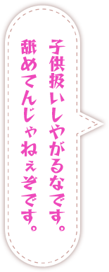 子供扱いしやがるなです。舐めてんじゃねぇぞです
