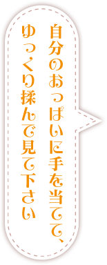 自分のおっぱいに手を当てて、ゆっくり揉んで見て下さい……