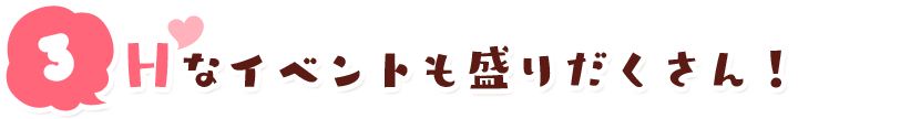 Ｈなイベントも盛りだくさん！