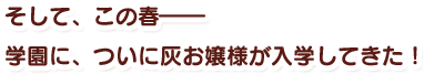 そして、この春――学園に、ついに灰お嬢様が入学してきた！