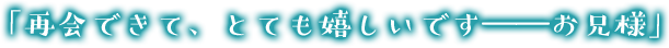 「再会できて、とても嬉しいです――お兄様」