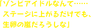 「ゾンビアイドルなんて……ステージに上がるだけでも、生卵の嵐だろうしな」