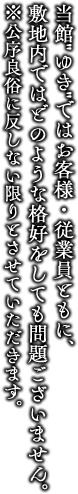 当館ゆきではお客様・従業員ともに、敷地内ではどのような格好をしても問題ございません。※公序良俗に反しない限りとさせていただきます。