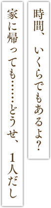 「時間、いくらでもあるよ？　家に帰っても……どうせ、１人だし」