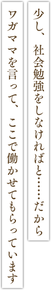 「少し、社会勉強をしなければと……だからワガママを言って、ここで働かせてもらっています」