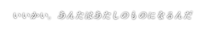 「いいかい。あんたはあたしのものになるんだ」