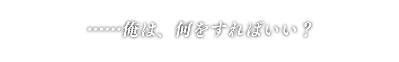 「……俺は、何をすればいい？」