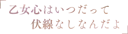 「乙女心はいつだって伏線なしなんだよ」