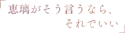 「恵璃がそう言うなら、それでいい」
