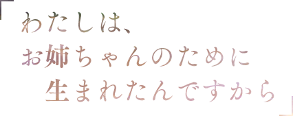 「わたしは、お姉ちゃんのために生まれたんですから」