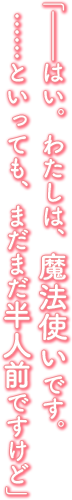 「――はい。わたしは、魔法使いです。……といっても、まだまだ半人前ですけど」