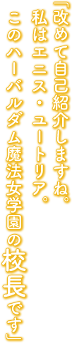 「改めて自己紹介しますね。私はエニス・ユートリア。このハーバルダム魔法女学園の校長です」