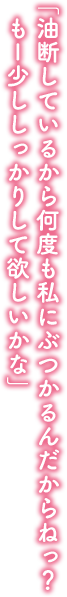 「油断しているから何度も私にぶつかるんだからねっ？　もー少ししっかりして欲しいかな」