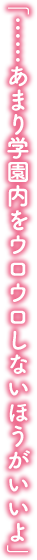 「……あまり学園内をウロウロしないほうがいいよ」