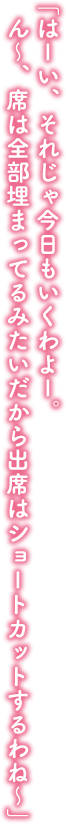 「はーい、それじゃ今日もいくわよー。ん～、席は全部埋まってるみたいだから出席はショートカットするわね～」