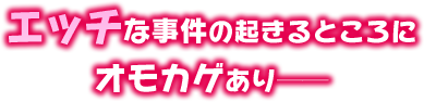 エッチな事件の起きるところにオモカゲあり──