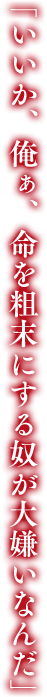 「いいか、俺ぁ、命を粗末にする奴が大嫌いなんだ」