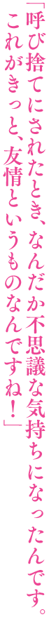 「呼び捨てにされたとき、なんだか不思議な気持ちになったんです。これがきっと、友情というものなんですね！」