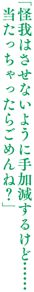 「怪我はさせないように手加減するけど……当たっちゃったらごめんね？」