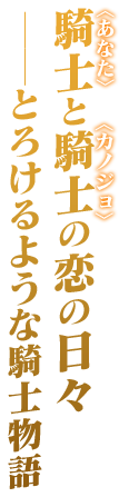 騎士＜あなた＞と騎士＜カノジョ＞の恋の日々──とろけるような騎士物語