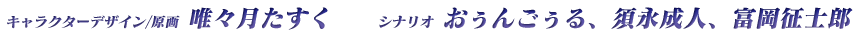 キャラクターデザイン/原画：唯々月たすく　シナリオ：おぅんごぅる、須永成人、富岡征士郎