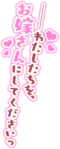 ──わたしたちを、お嫁さんにしてくださいっ