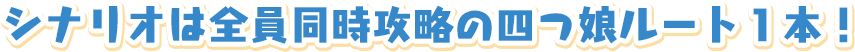 シナリオは全員同時攻略の四つ娘ルート１本！