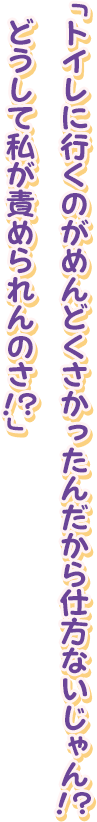 「トイレに行くのがめんどくさかったんだから仕方ないじゃん！？　どうして私が責められんのさ！？」