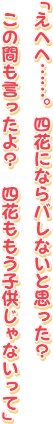 「えへへ……。四花にならバレないと思った？
この間も言ったよ？　四花ももう子供じゃないって」