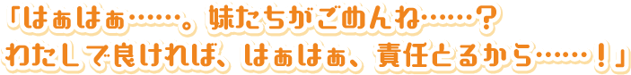 「はぁはぁ……。妹たちがごめんね……？わたしで良ければ、はぁはぁ、責任とるから……！」