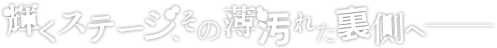 輝くステージ、その薄汚れた裏側へ──