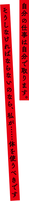 「自分の仕事は自分で取ります。そうしなければならないのなら、私が……体を使うべきです」