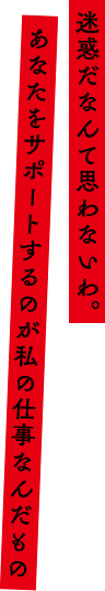 「迷惑だなんて思わないわ。あなたをサポートするのが私の仕事なんだもの」