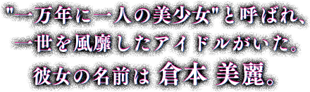 一万年に一人の美少女と呼ばれ、一世を風靡したアイドルがいた。彼女の名前は倉本美麗。