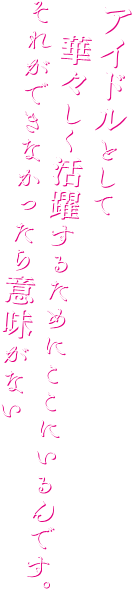 アイドルとして華々しく活躍するためにここにいるんです。それができなかったら意味がない